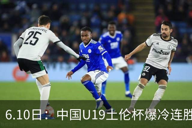 6.10日：中国U19土伦杯爆冷连胜，哥伦比亚沙特被闷翻，国字号男足集体报喜引球迷表示